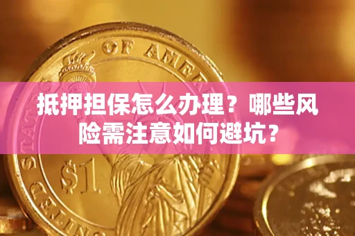 武汉抵押担保怎么办理?哪些风险需注意如何避坑? 武汉抵押担保怎么办理?哪些风险需注意如何避坑?